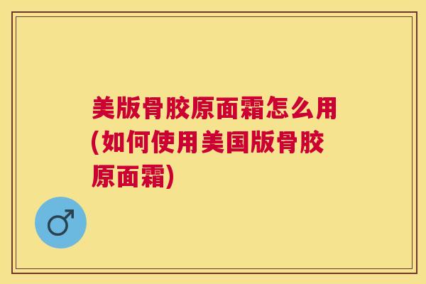美版骨胶原面霜怎么用(如何使用美国版骨胶原面霜)