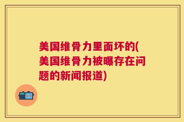 美国维骨力里面坏的(美国维骨力被曝存在问题的新闻报道)