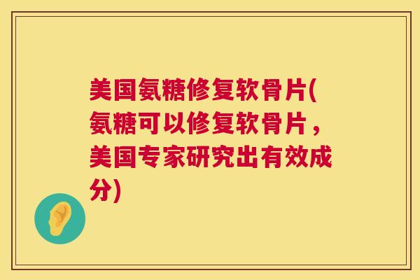 美国氨糖修复软骨片(氨糖可以修复软骨片，美国专家研究出有效成分)