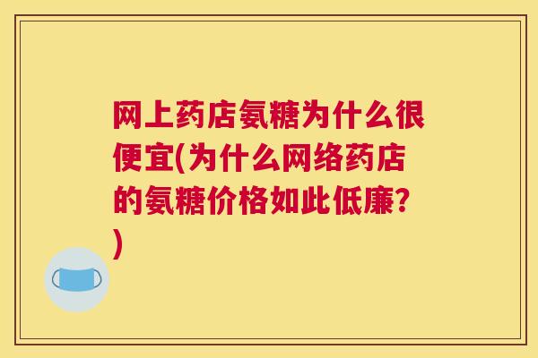 网上药店氨糖为什么很便宜(为什么网络药店的氨糖价格如此低廉?) 网上药店氨糖为什么很便宜(为什么网络药店的氨糖价格如此低廉?)