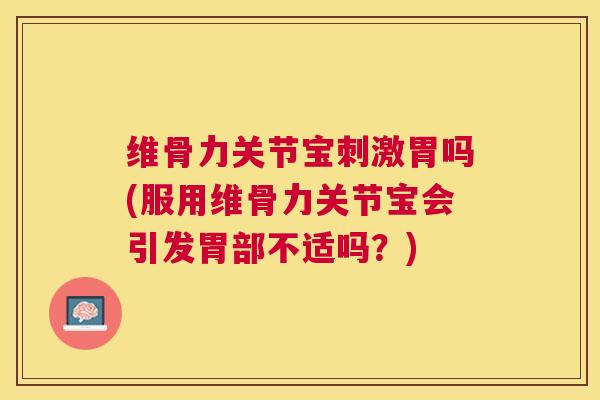 维骨力关节宝刺激胃吗(服用维骨力关节宝会引发胃部不适吗？)