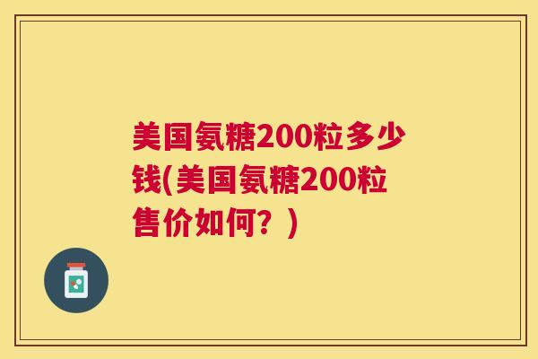 美国氨糖200粒多少钱(美国氨糖200粒售价如何？)