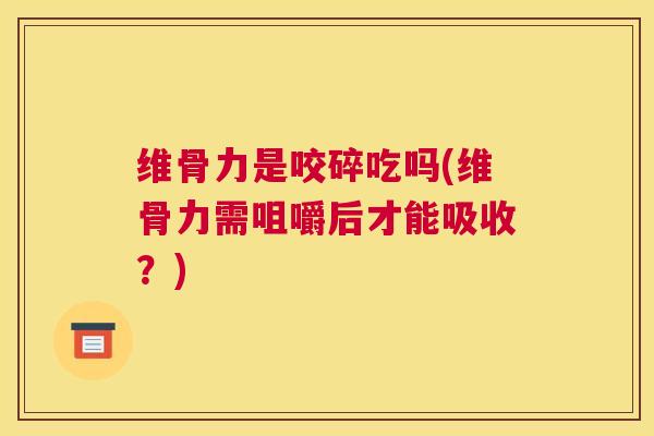 维骨力是咬碎吃吗(维骨力需咀嚼后才能吸收？)