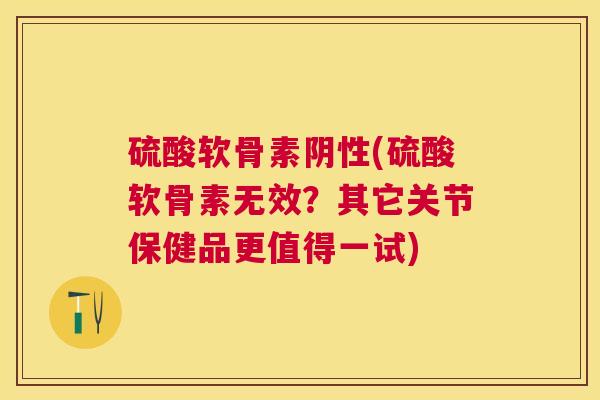 硫酸软骨素阴性(硫酸软骨素无效?其它关节保健品更值得一试)