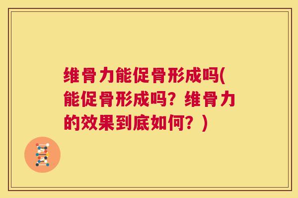 维骨力能促骨形成吗(能促骨形成吗?维骨力的效果到底如何?)