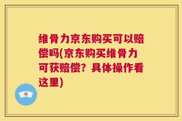 维骨力京东购买可以赔偿吗(京东购买维骨力可获赔偿?具体操作看这里)