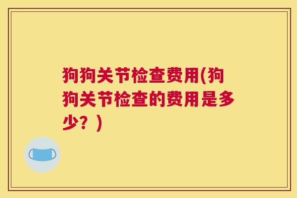 狗狗关节检查费用(狗狗关节检查的费用是多少?)