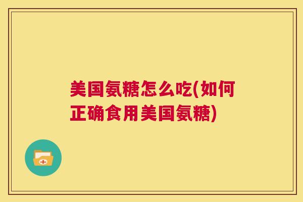 美国氨糖怎么吃(如何正确食用美国氨糖)