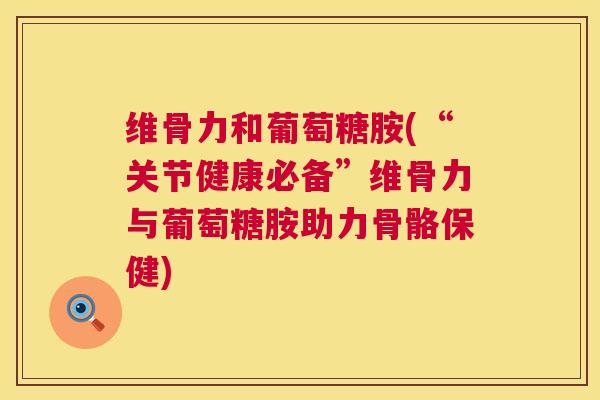 维骨力和葡萄糖胺(“关节健康必备”维骨力与葡萄糖胺助力骨骼保健)