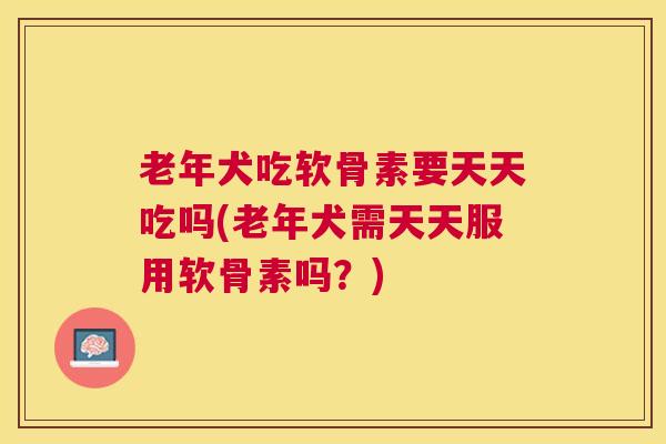 老年犬吃软骨素要天天吃吗(老年犬需天天服用软骨素吗？)