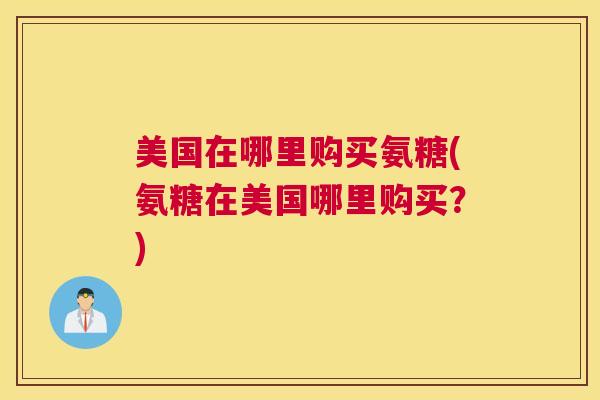 美国在哪里购买氨糖(氨糖在美国哪里购买?)