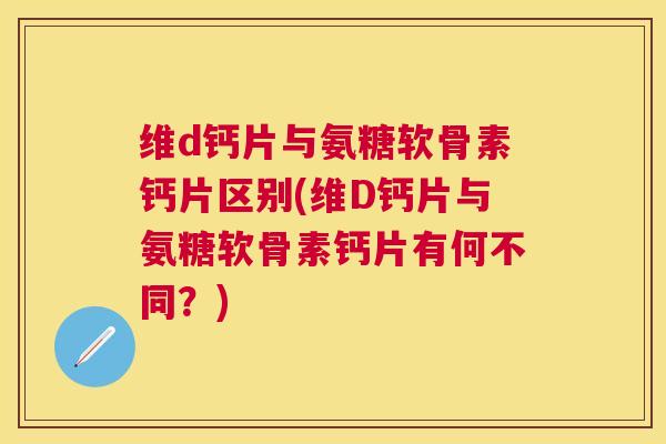 维d钙片与氨糖软骨素钙片区别(维D钙片与氨糖软骨素钙片有何不同?)