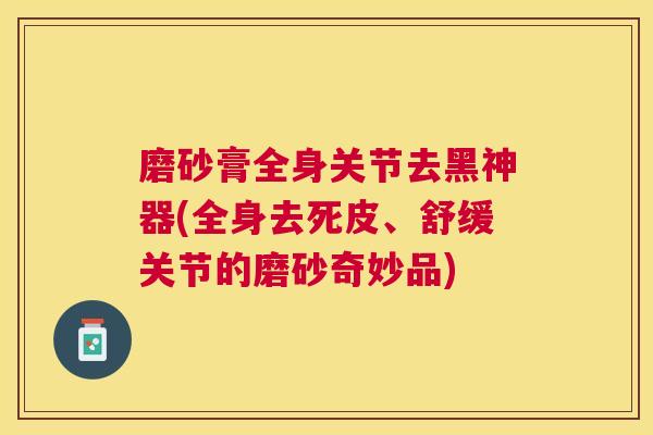 磨砂膏全身关节去黑神器(全身去死皮、舒缓关节的磨砂奇妙品)