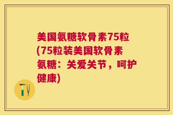 美国氨糖软骨素75粒(75粒装美国软骨素氨糖:关爱关节,呵护健康)