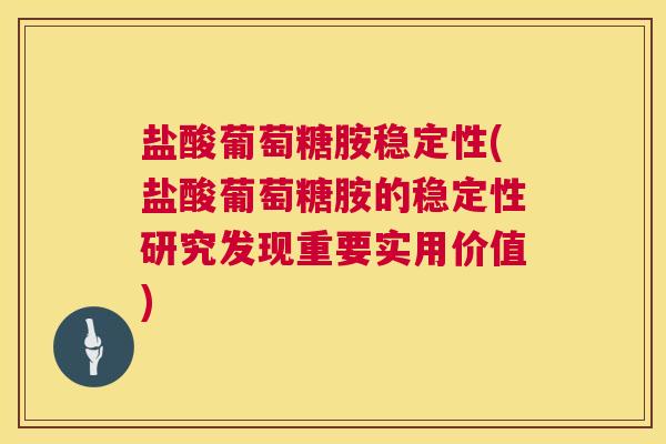盐酸葡萄糖胺稳定性(盐酸葡萄糖胺的稳定性研究发现重要实用价值)