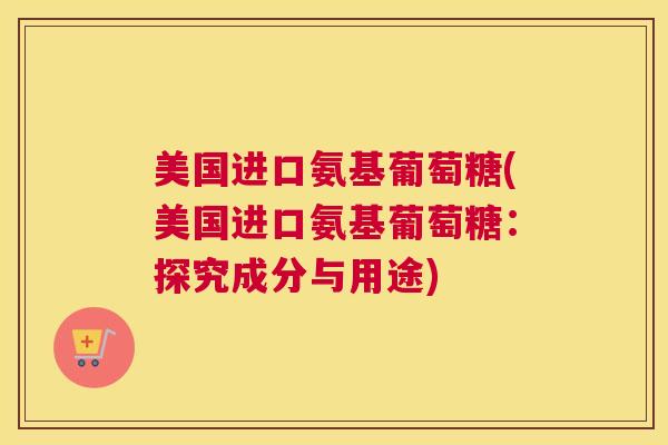 美国进口氨基葡萄糖(美国进口氨基葡萄糖:探究成分与用途) 美国进口氨基葡萄糖(美国进口氨基葡萄糖:探究成分与用途)