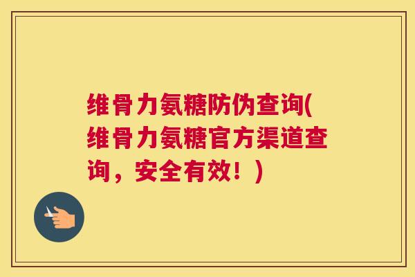 维骨力氨糖防伪查询(维骨力氨糖官方渠道查询,安全有效!)