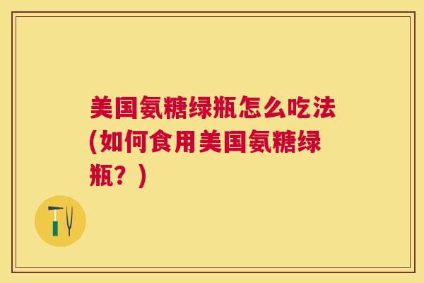 美国氨糖绿瓶怎么吃法(如何食用美国氨糖绿瓶?)