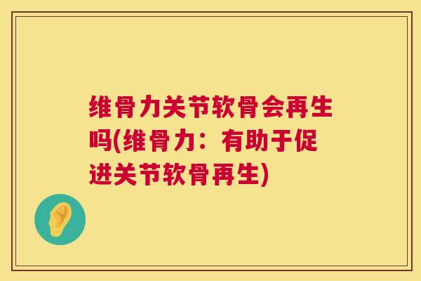 维骨力关节软骨会再生吗(维骨力：有助于促进关节软骨再生)