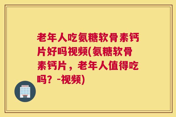老年人吃氨糖软骨素钙片好吗视频(氨糖软骨素钙片,老年人值得吃吗?-视频)