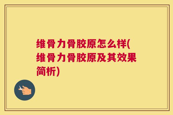 维骨力骨胶原怎么样(维骨力骨胶原及其效果简析)