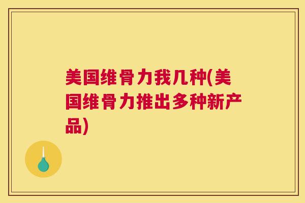 美国维骨力我几种(美国维骨力推出多种新产品)