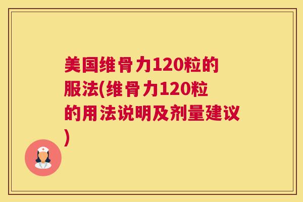 美国维骨力120粒的服法(维骨力120粒的用法说明及剂量建议)