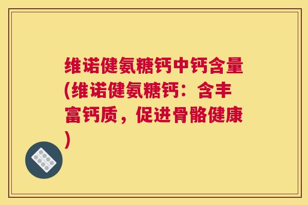 维诺健氨糖钙中钙含量(维诺健氨糖钙:含丰富钙质,促进骨骼健康) 维诺健氨糖钙中钙含量(维诺健氨糖钙:含丰富钙质,促进骨骼健康)