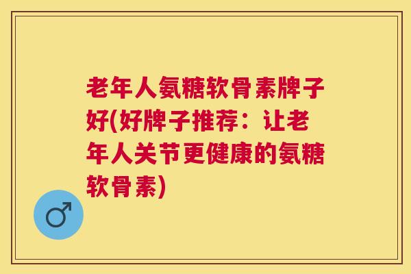 老年人氨糖软骨素牌子好(好牌子推荐:让老年人关节更健康的氨糖软骨素) 老年人氨糖软骨素牌子好(好牌子推荐:让老年人关节更健康的氨糖软骨素)