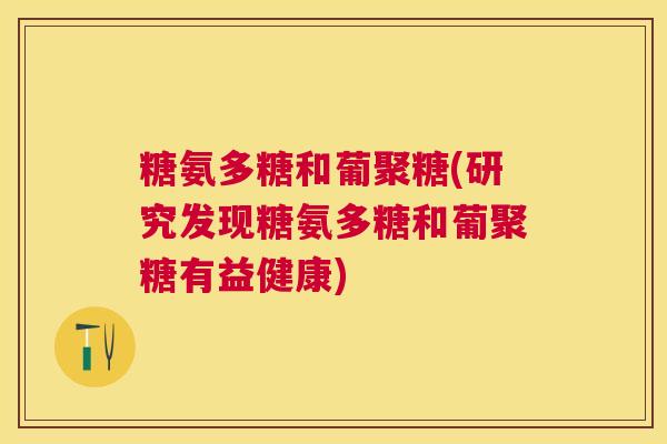 糖氨多糖和葡聚糖(研究发现糖氨多糖和葡聚糖有益健康)