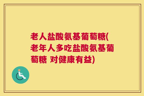 老人盐酸氨基葡萄糖(老年人多吃盐酸氨基葡萄糖 对健康有益)