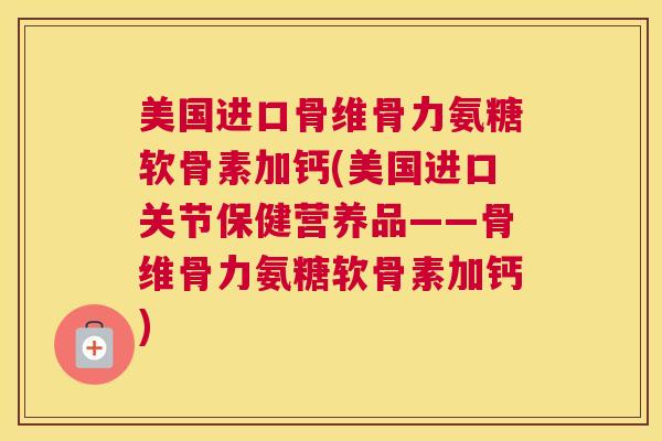 美国进口骨维骨力氨糖软骨素加钙(美国进口关节保健营养品——骨维骨力氨糖软骨素加钙) 美国进口骨维骨力氨糖软骨素加钙(美国进口关节保健营养品——骨维骨力氨糖软骨素加钙)