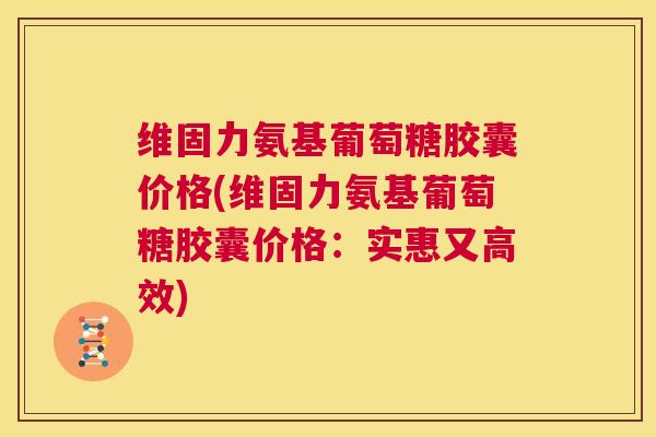 维固力氨基葡萄糖胶囊价格(维固力氨基葡萄糖胶囊价格:实惠又高效) 维固力氨基葡萄糖胶囊价格(维固力氨基葡萄糖胶囊价格:实惠又高效)