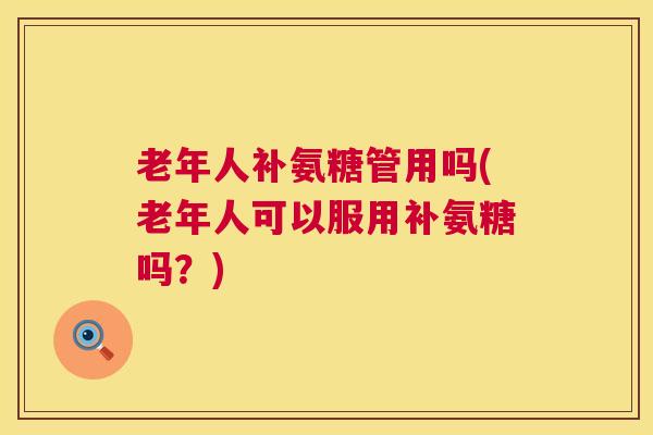 老年人补氨糖管用吗(老年人可以服用补氨糖吗?)