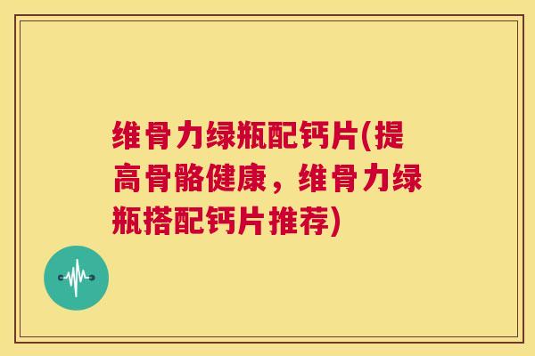 维骨力绿瓶配钙片(提高骨骼健康，维骨力绿瓶搭配钙片推荐)