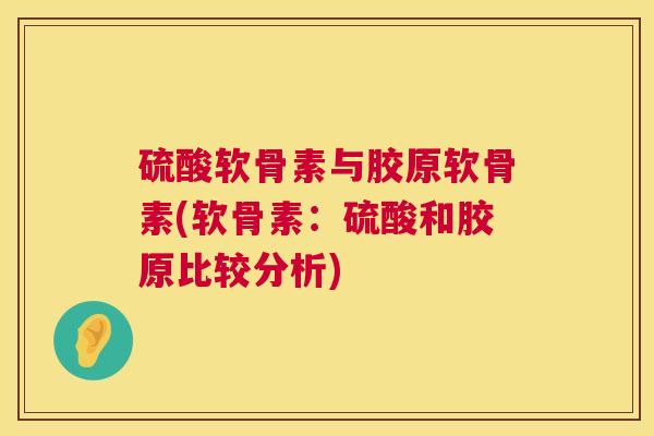 硫酸软骨素与胶原软骨素(软骨素:硫酸和胶原比较分析)