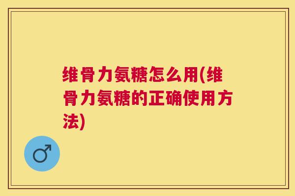 维骨力氨糖怎么用(维骨力氨糖的正确使用方法)