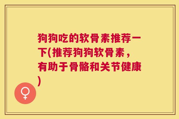 狗狗吃的软骨素推荐一下(推荐狗狗软骨素,有助于骨骼和关节健康)