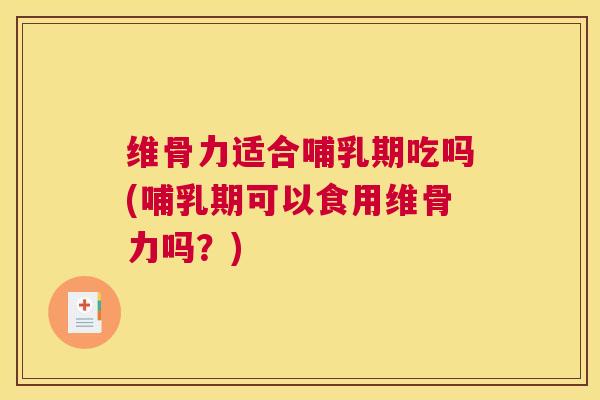 维骨力适合哺乳期吃吗(哺乳期可以食用维骨力吗？)