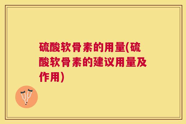 硫酸软骨素的用量(硫酸软骨素的建议用量及作用)