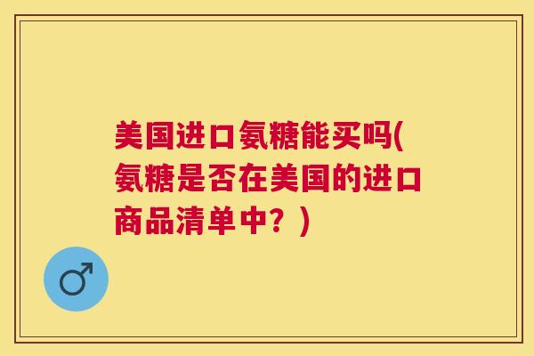 美国进口氨糖能买吗(氨糖是否在美国的进口商品清单中？)