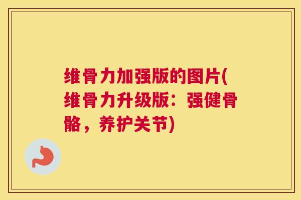 维骨力加强版的图片(维骨力升级版:强健骨骼,养护关节)