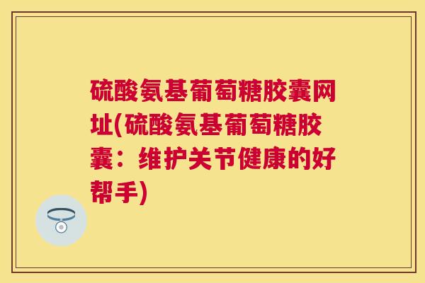 硫酸氨基葡萄糖胶囊网址(硫酸氨基葡萄糖胶囊:维护关节健康的好帮手)