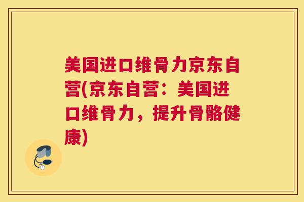 美国进口维骨力京东自营(京东自营:美国进口维骨力,提升骨骼健康)