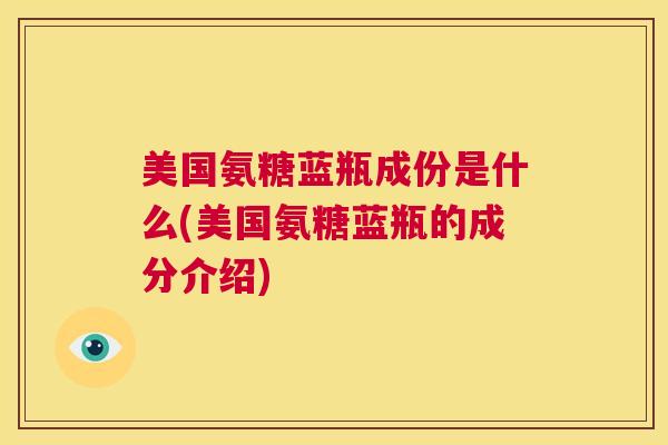 美国氨糖蓝瓶成份是什么(美国氨糖蓝瓶的成分介绍)