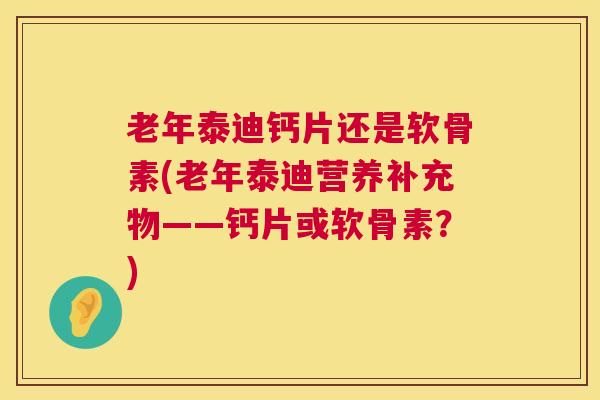 老年泰迪钙片还是软骨素(老年泰迪营养补充物——钙片或软骨素?)