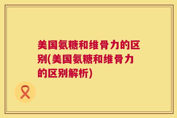 美国氨糖和维骨力的区别(美国氨糖和维骨力的区别解析)