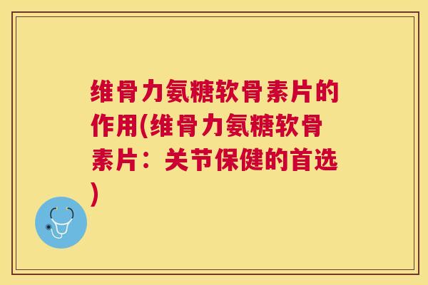 维骨力氨糖软骨素片的作用(维骨力氨糖软骨素片：关节保健的首选)