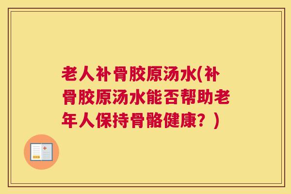 老人补骨胶原汤水(补骨胶原汤水能否帮助老年人保持骨骼健康?) 老人补骨胶原汤水(补骨胶原汤水能否帮助老年人保持骨骼健康?)