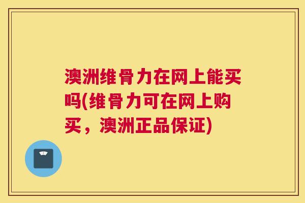 澳洲维骨力在网上能买吗(维骨力可在网上购买，澳洲正品保证)
